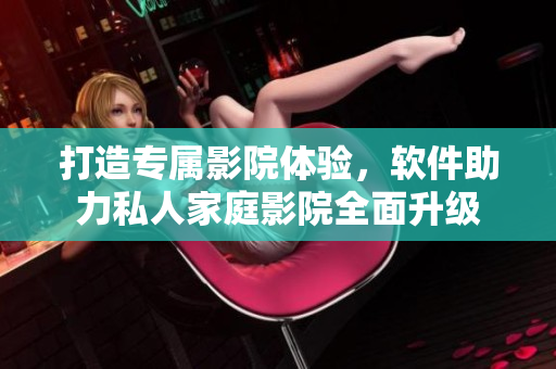 打造专属影院体验，软件助力私人家庭影院全面升级
