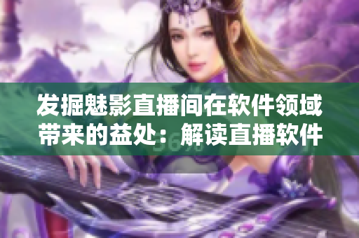发掘魅影直播间在软件领域带来的益处：解读直播软件的特点与优势