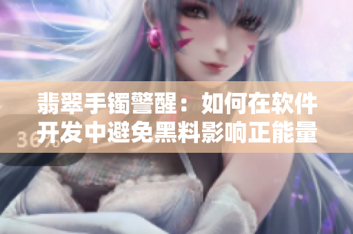 翡翠手镯警醒：如何在软件开发中避免黑料影响正能量？