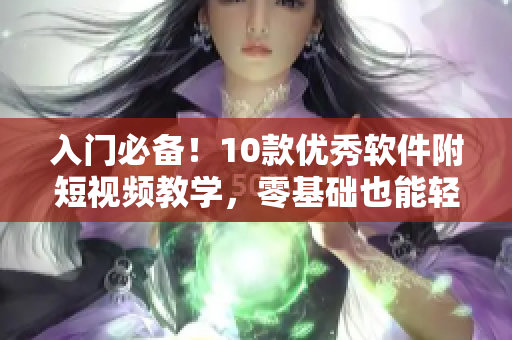 入门必备！10款优秀软件附短视频教学，零基础也能轻松掌握