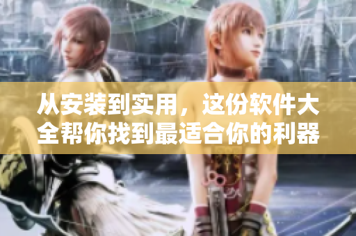 从安装到实用，这份软件大全帮你找到最适合你的利器！