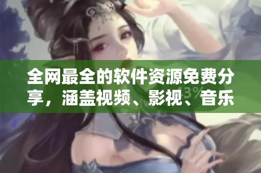 全网最全的软件资源免费分享，涵盖视频、影视、音乐，一网打尽！