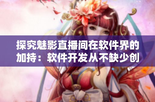 探究魅影直播间在软件界的加持:软件开发从不缺少创新元素 探究魅影直播间在软件界的加持:软件开发从不缺少创新元素