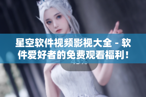 星空软件视频影视大全 - 软件爱好者的免费观看福利！