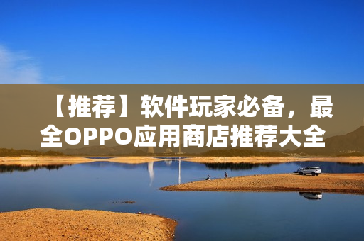 【推荐】软件玩家必备，最全OPPO应用商店推荐大全！