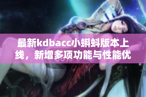 最新kdbacc小蝌蚪版本上线,新增多项功能与性能优化 最新kdbacc小蝌蚪版本上线,新增多项功能与性能优化