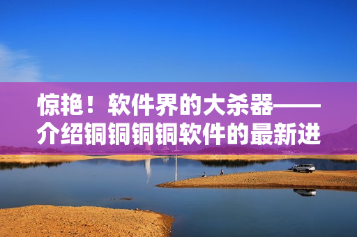 惊艳！软件界的大杀器——介绍铜铜铜铜软件的最新进展