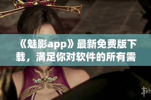 《魅影app》最新免费版下载，满足你对软件的所有需求！~