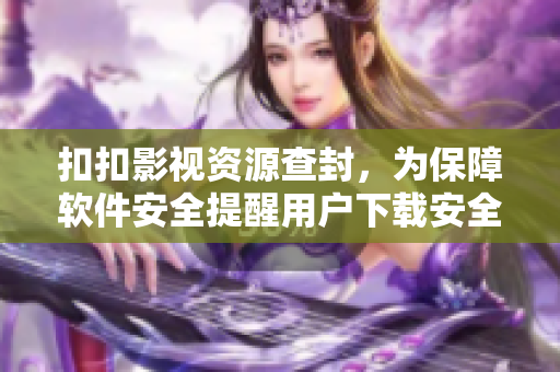 扣扣影视资源查封，为保障软件安全提醒用户下载安全软件