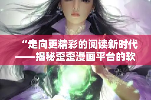 “走向更精彩的阅读新时代——揭秘歪歪漫画平台的软件技术创新” “走向更精彩的阅读新时代——揭秘歪歪漫画平台的软件技术创新”