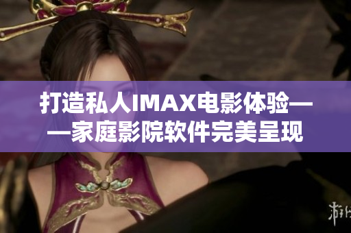 打造私人IMAX电影体验——家庭影院软件完美呈现