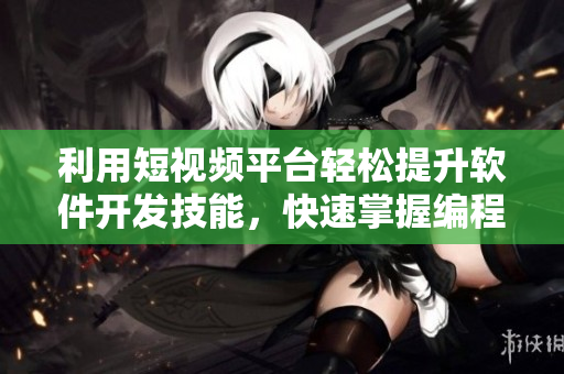 利用短视频平台轻松提升软件开发技能,快速掌握编程技巧 利用短视频平台轻松提升软件开发技能,快速掌握编程技巧