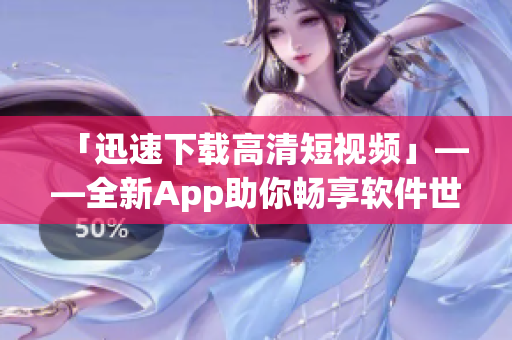 「迅速下载高清短视频」——全新App助你畅享软件世界