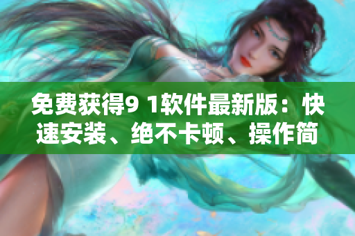 免费获得9 1软件最新版：快速安装、绝不卡顿、操作简便！