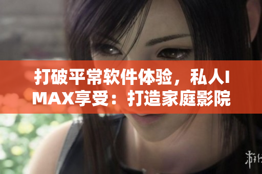 打破平常软件体验，私人IMAX享受：打造家庭影院！