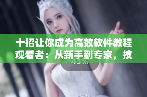 十招让你成为高效软件教程观看者：从新手到专家，技巧揭秘