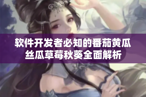 软件开发者必知的番茄黄瓜丝瓜草莓秋葵全面解析