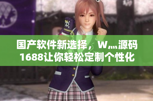 国产软件新选择，W灬源码1688让你轻松定制个性化软件
