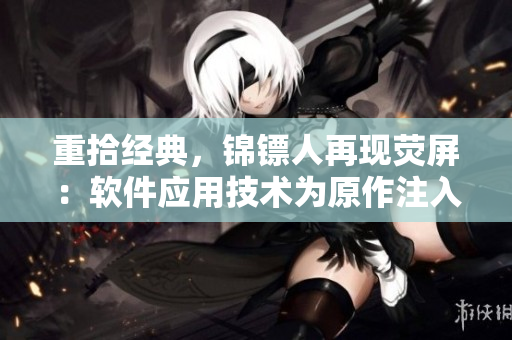 重拾经典，锦镖人再现荧屏：软件应用技术为原作注入新生命
