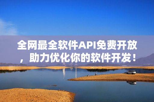 全网最全软件API免费开放，助力优化你的软件开发！