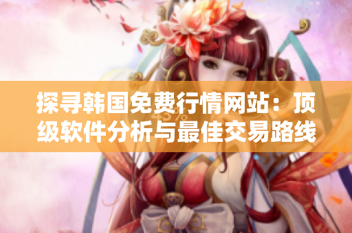 探寻韩国免费行情网站:顶级软件分析与最佳交易路线指南 探寻韩国免费行情网站:顶级软件分析与最佳交易路线指南
