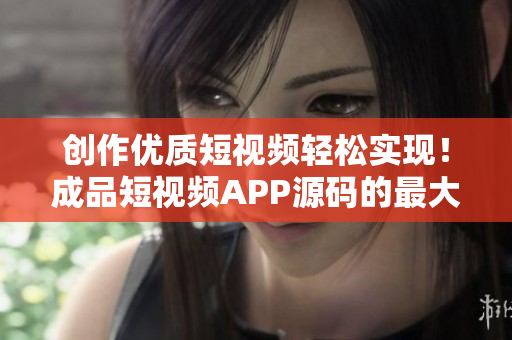 创作优质短视频轻松实现！成品短视频APP源码的最大优点
