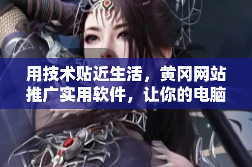 用技术贴近生活,黄冈网站推广实用软件,让你的电脑更高效! 用技术贴近生活,黄冈网站推广实用软件,让你的电脑更高效!