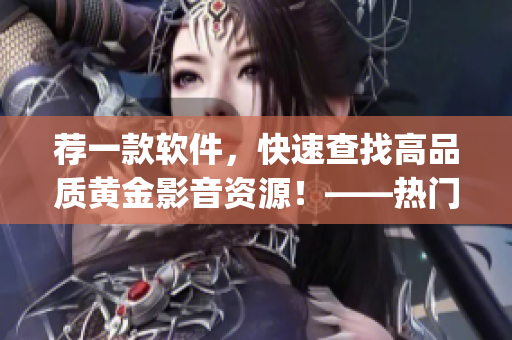 荐一款软件，快速查找高品质黄金影音资源！——热门电影网站app一网打尽