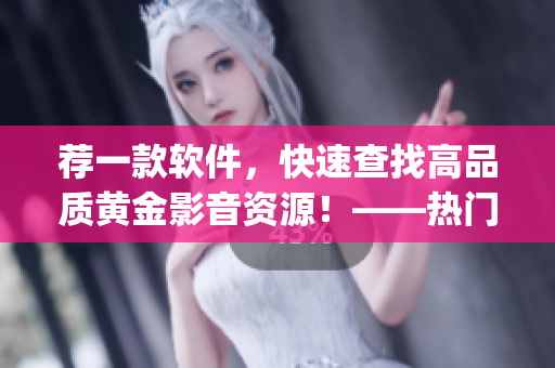 荐一款软件，快速查找高品质黄金影音资源！——热门电影网站app一网打尽