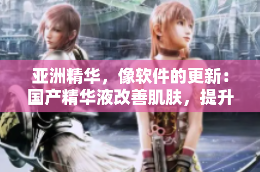 亚洲精华,像软件的更新:国产精华液改善肌肤,提升抗氧化能力 亚洲精华,像软件的更新:国产精华液改善肌肤,提升抗氧化能力