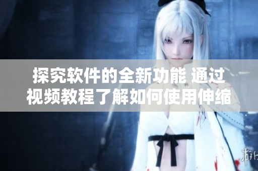 探究软件的全新功能 通过视频教程了解如何使用伸缩棒