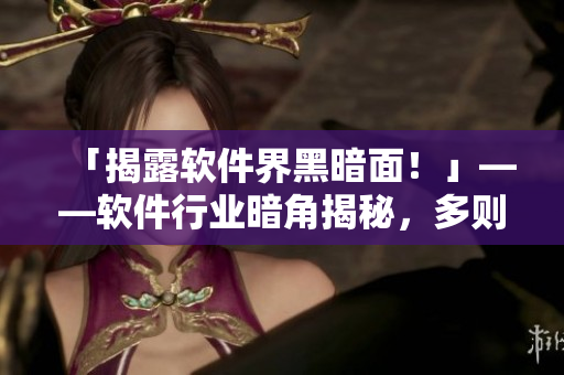 「揭露软件界黑暗面！」——软件行业暗角揭秘，多则泯然众人矣！