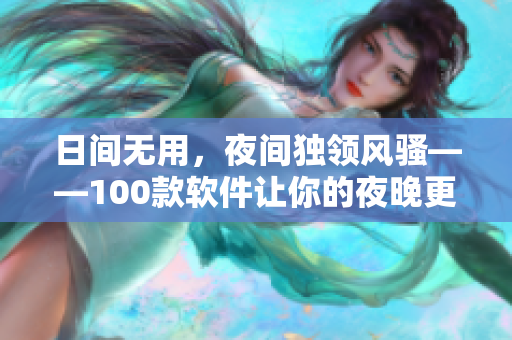 日间无用,夜间独领风骚——100款软件让你的夜晚更有趣、更沉浸! 日间无用,夜间独领风骚——100款软件让你的夜晚更有趣、更沉浸!