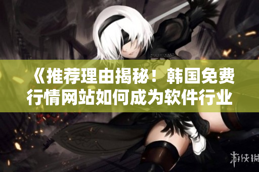 《推荐理由揭秘!韩国免费行情网站如何成为软件行业小众圈中的明珠》 《推荐理由揭秘!韩国免费行情网站如何成为软件行业小众圈中的明珠》