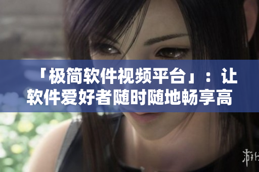 「极简软件视频平台」：让软件爱好者随时随地畅享高质量技术视频！