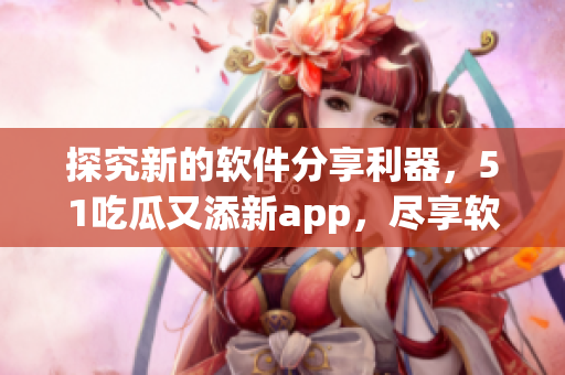 探究新的软件分享利器，51吃瓜又添新app，尽享软件世界