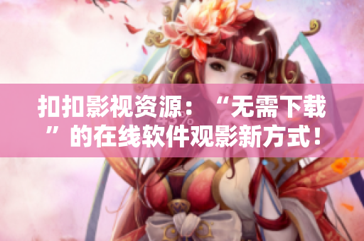 扣扣影视资源：“无需下载”的在线软件观影新方式！