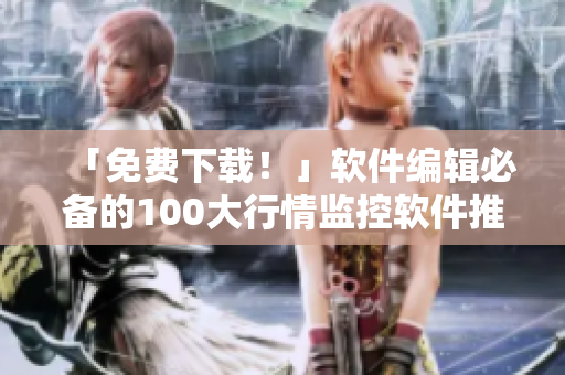 「免费下载！」软件编辑必备的100大行情监控软件推荐
