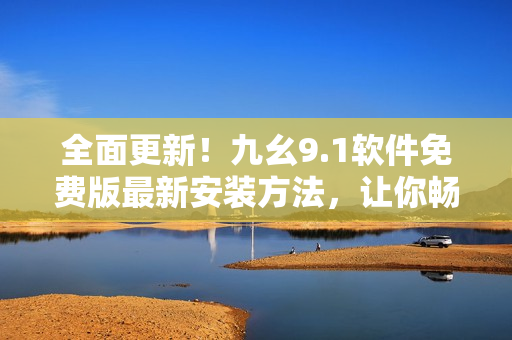 全面更新！九幺9.1软件免费版最新安装方法，让你畅享软件新功能