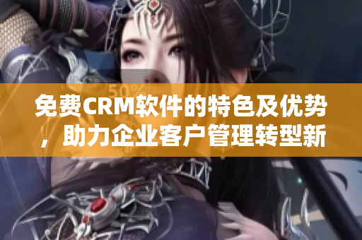 免费CRM软件的特色及优势，助力企业客户管理转型新起点！