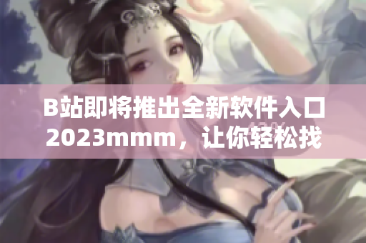 B站即将推出全新软件入口2023mmm，让你轻松找到最优秀的软件资源