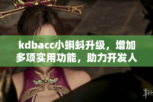 kdbacc小蝌蚪升级，增加多项实用功能，助力开发人员编写高效软件