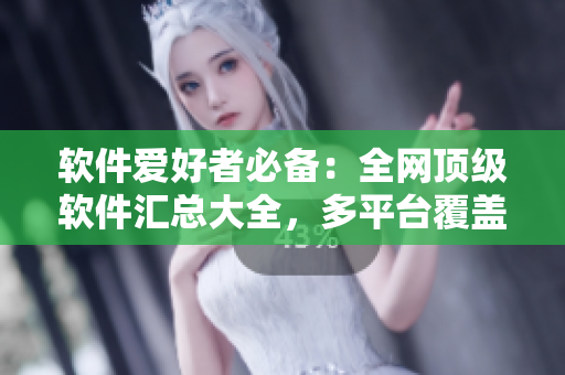 软件爱好者必备：全网顶级软件汇总大全，多平台覆盖，绝对实用！