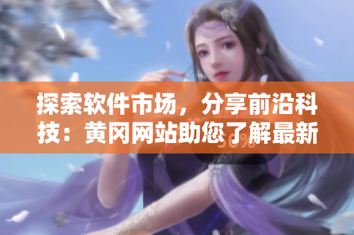 探索软件市场，分享前沿科技：黄冈网站助您了解最新软件趋势与技术创新