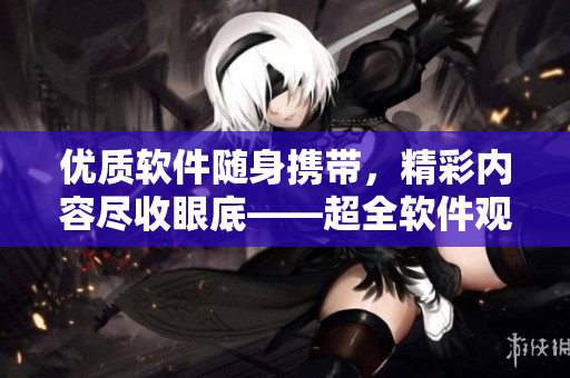 优质软件随身携带,精彩内容尽收眼底——超全软件观看平台推荐 优质软件随身携带,精彩内容尽收眼底——超全软件观看平台推荐