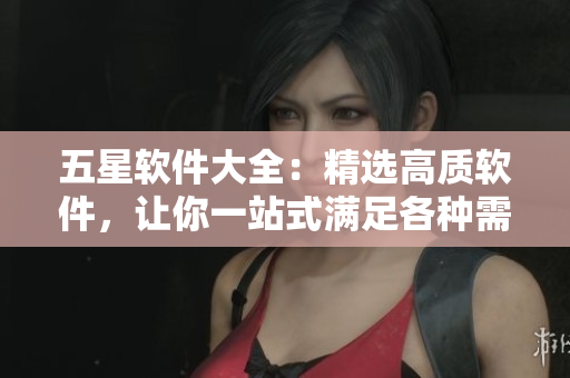 五星软件大全：精选高质软件，让你一站式满足各种需求