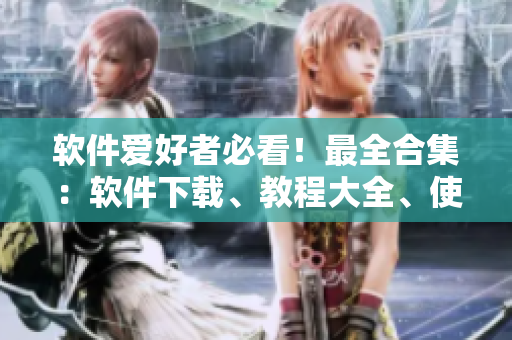 软件爱好者必看！最全合集：软件下载、教程大全、使用技巧，应有尽有！