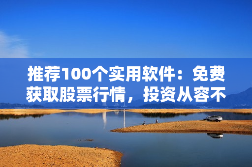 推荐100个实用软件：免费获取股票行情，投资从容不迷茫