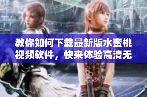 教你如何下载最新版水蜜桃视频软件，快来体验高清无码视听享受！