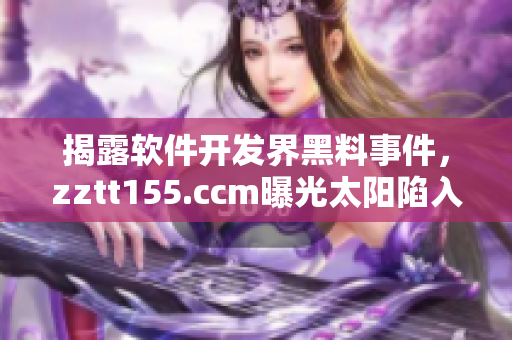揭露软件开发界黑料事件，zztt155.ccm曝光太阳陷入舆论漩涡！